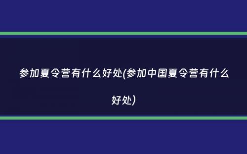 参加夏令营有什么好处(参加中国夏令营有什么好处）