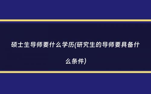 硕士生导师要什么学历(研究生的导师要具备什么条件）