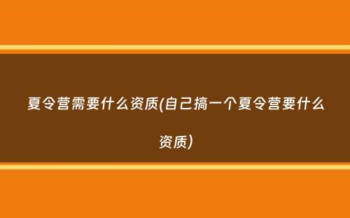 夏令营需要什么资质(自己搞一个夏令营要什么资质）