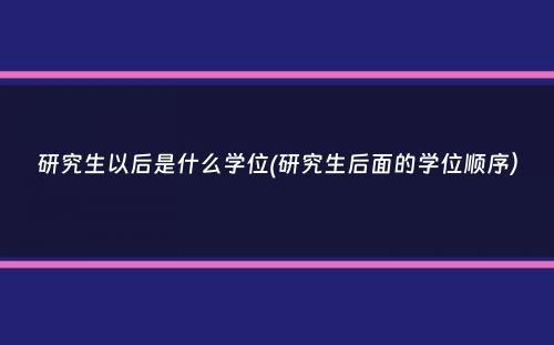 研究生以后是什么学位(研究生后面的学位顺序）