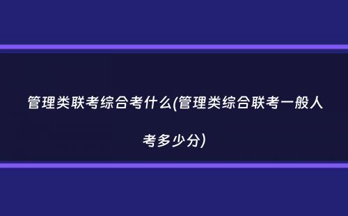 管理类联考综合考什么(管理类综合联考一般人考多少分）