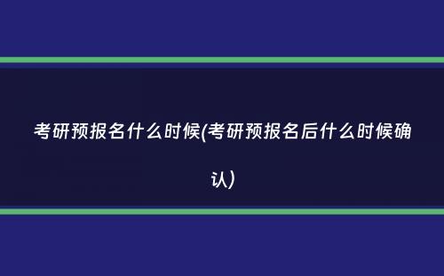 考研预报名什么时候(考研预报名后什么时候确认）