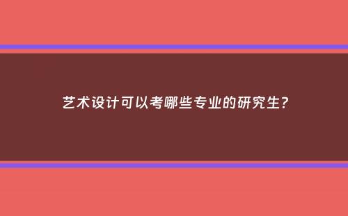 艺术设计可以考哪些专业的研究生？