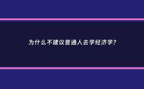 为什么不建议普通人去学经济学？