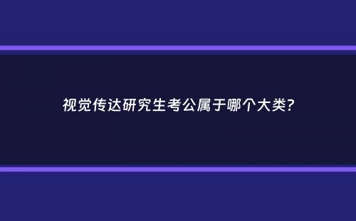 视觉传达研究生考公属于哪个大类？