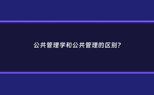 公共管理学和公共管理的区别？