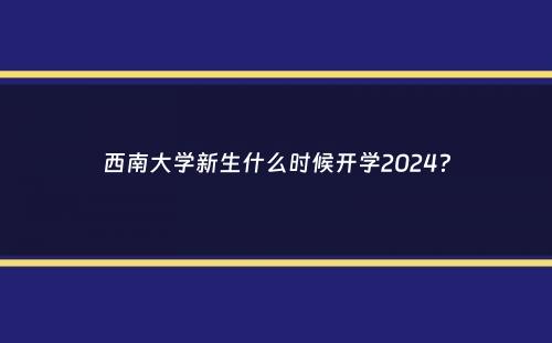 西南大学新生什么时候开学2024？