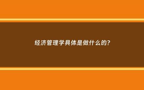 经济管理学具体是做什么的？