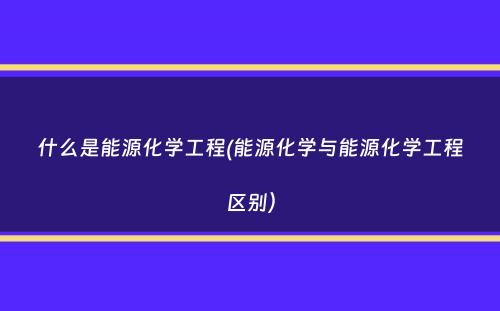 什么是能源化学工程(能源化学与能源化学工程区别）