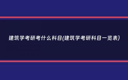 建筑学考研考什么科目(建筑学考研科目一览表）