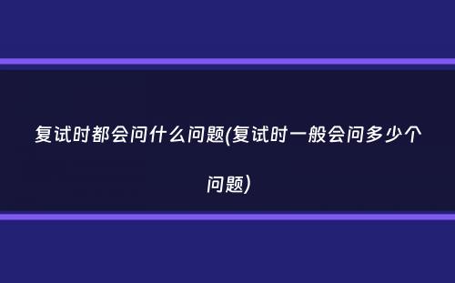 复试时都会问什么问题(复试时一般会问多少个问题）