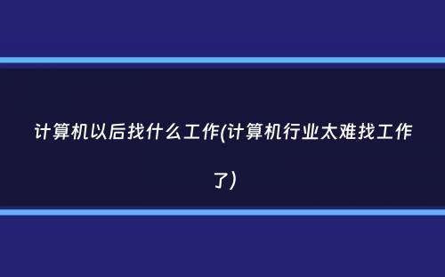 计算机以后找什么工作(计算机行业太难找工作了）