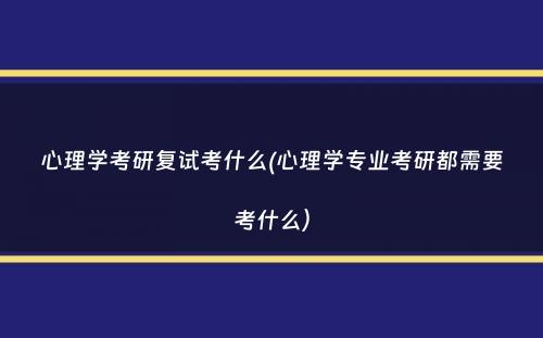 心理学考研复试考什么(心理学专业考研都需要考什么）