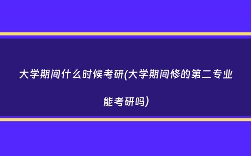 大学期间什么时候考研(大学期间修的第二专业能考研吗）