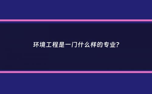 环境工程是一门什么样的专业？