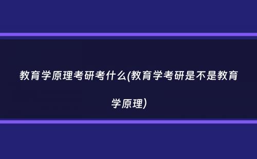 教育学原理考研考什么(教育学考研是不是教育学原理）