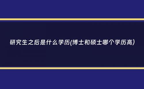 研究生之后是什么学历(博士和硕士哪个学历高）