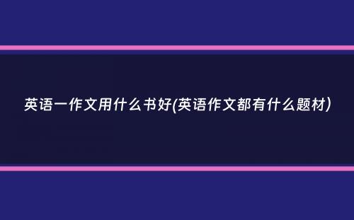 英语一作文用什么书好(英语作文都有什么题材）