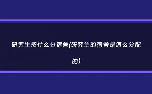 研究生按什么分宿舍(研究生的宿舍是怎么分配的）