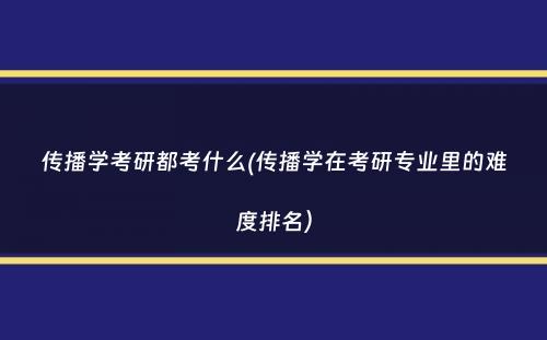 传播学考研都考什么(传播学在考研专业里的难度排名）