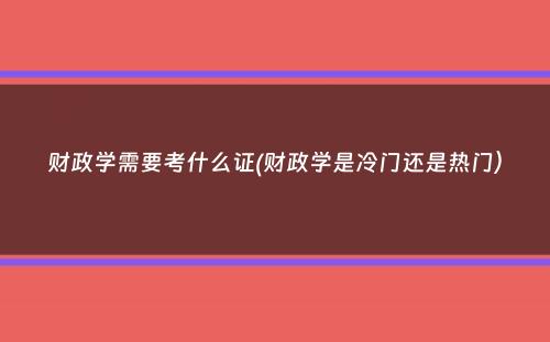 财政学需要考什么证(财政学是冷门还是热门）