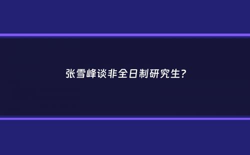 张雪峰谈非全日制研究生？