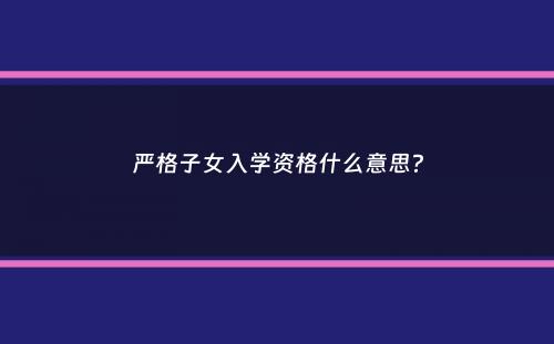 严格子女入学资格什么意思？