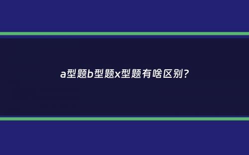 a型题b型题x型题有啥区别？