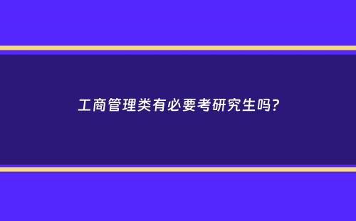 工商管理类有必要考研究生吗？