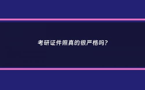 考研证件照真的很严格吗？