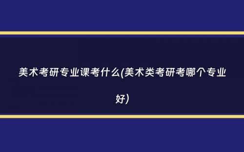 美术考研专业课考什么(美术类考研考哪个专业好）