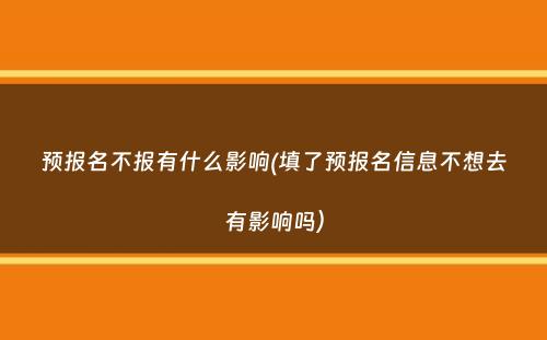 预报名不报有什么影响(填了预报名信息不想去有影响吗）