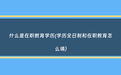 什么是在职教育学历(学历全日制和在职教育怎么填）