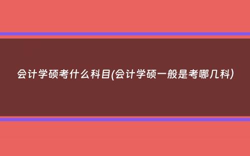 会计学硕考什么科目(会计学硕一般是考哪几科）