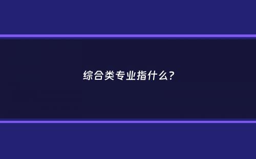 综合类专业指什么？