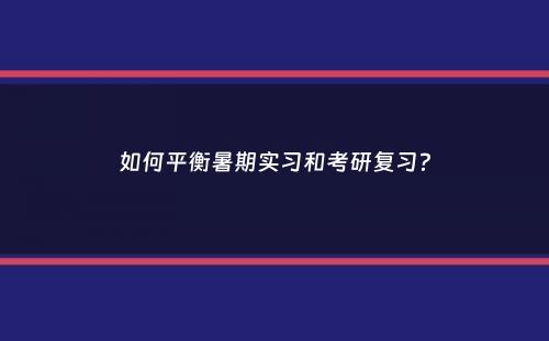 如何平衡暑期实习和考研复习？