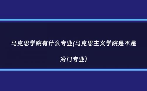 马克思学院有什么专业(马克思主义学院是不是冷门专业）