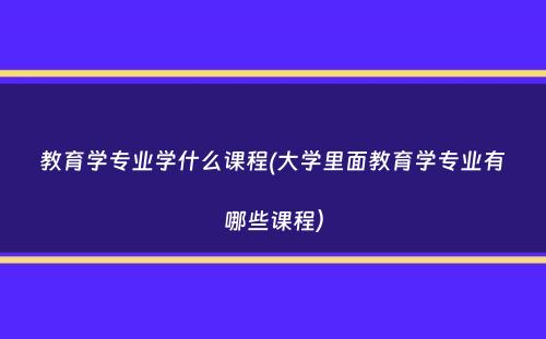 教育学专业学什么课程(大学里面教育学专业有哪些课程）