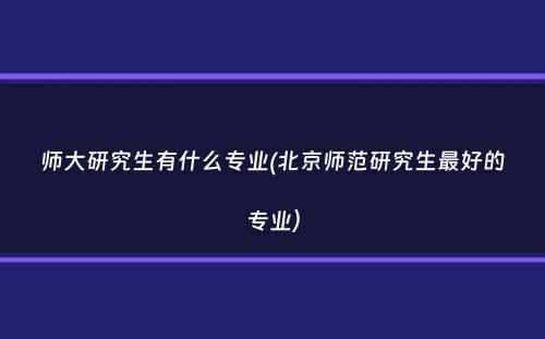 师大研究生有什么专业(北京师范研究生最好的专业）