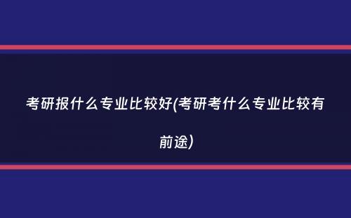 考研报什么专业比较好(考研考什么专业比较有前途）