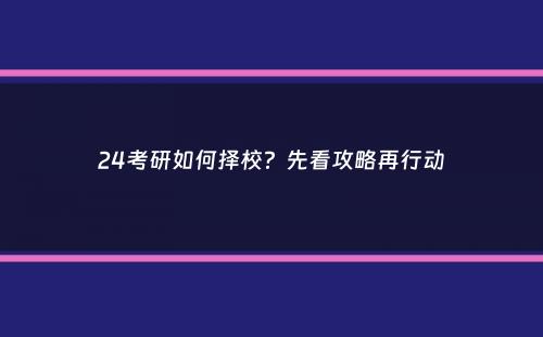 24考研如何择校？先看攻略再行动