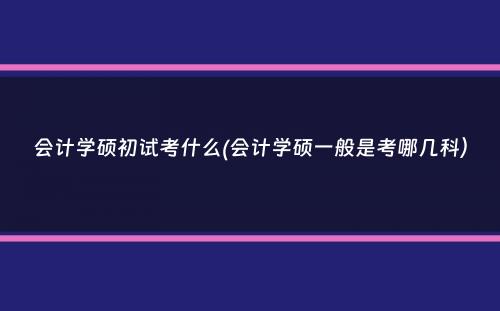 会计学硕初试考什么(会计学硕一般是考哪几科）