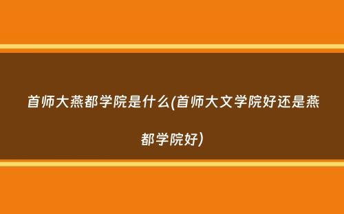 首师大燕都学院是什么(首师大文学院好还是燕都学院好）