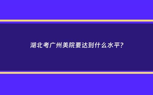 湖北考广州美院要达到什么水平？