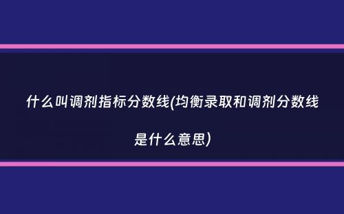 什么叫调剂指标分数线(均衡录取和调剂分数线是什么意思）