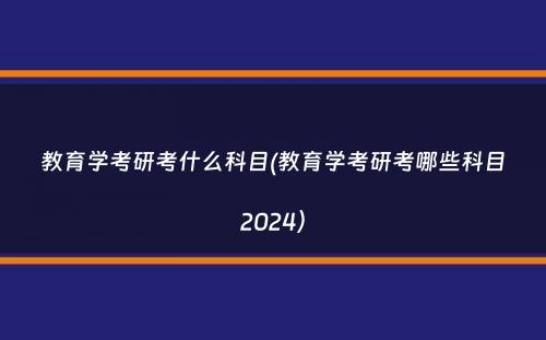 教育学考研考什么科目(教育学考研考哪些科目2024）