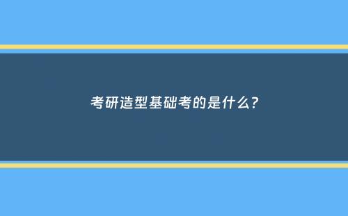 考研造型基础考的是什么？