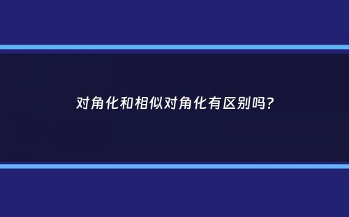 对角化和相似对角化有区别吗？