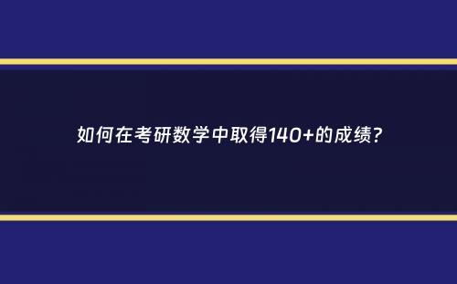 如何在考研数学中取得140+的成绩？