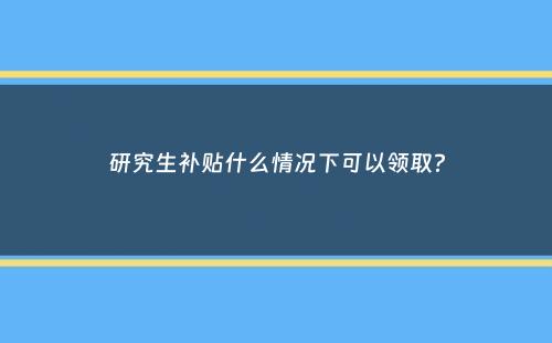 研究生补贴什么情况下可以领取？